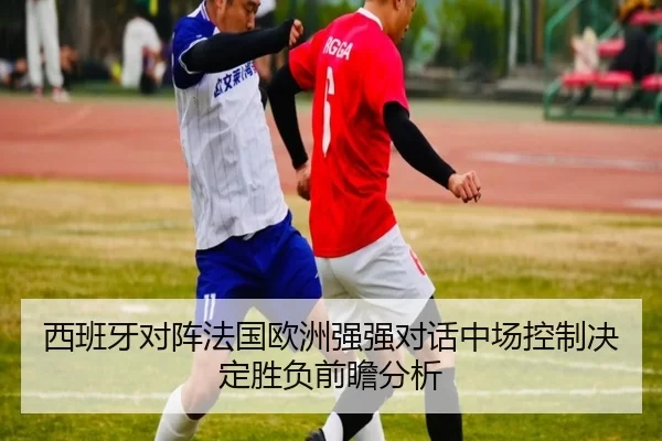 西班牙对阵法国欧洲强强对话中场控制决定胜负前瞻分析