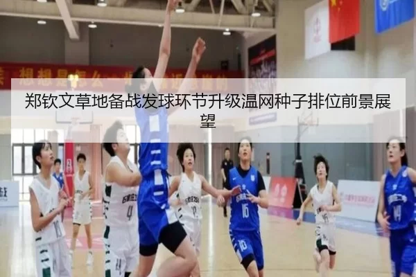 郑钦文草地备战发球环节升级温网种子排位前景展望