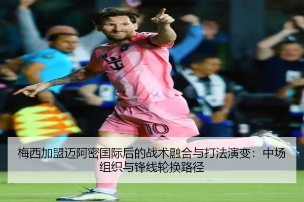 梅西加盟迈阿密国际后的战术融合与打法演变：中场组织与锋线轮换路径