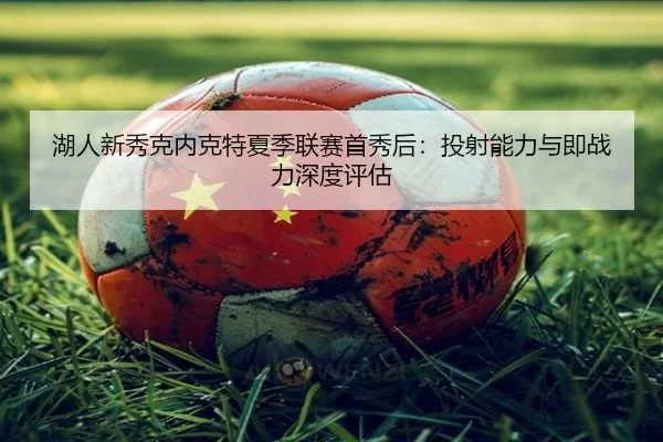 湖人新秀克内克特夏季联赛首秀后：投射能力与即战力深度评估