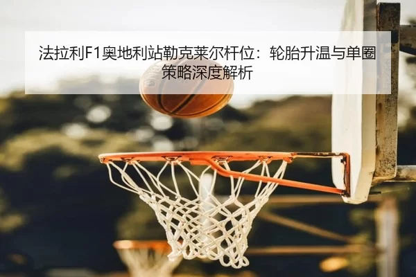 法拉利F1奥地利站勒克莱尔杆位：轮胎升温与单圈策略深度解析