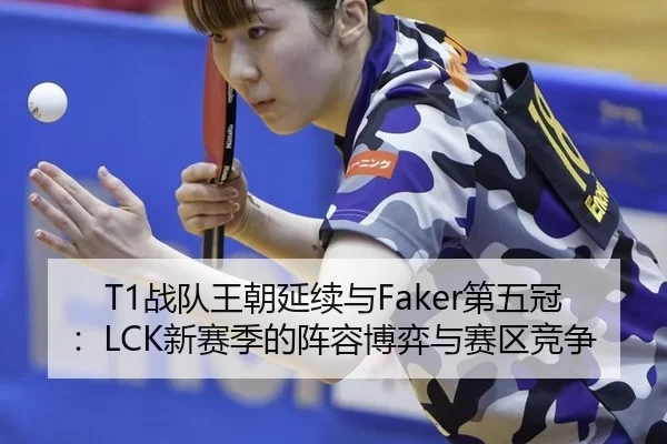 T1战队王朝延续与Faker第五冠：LCK新赛季的阵容博弈与赛区竞争